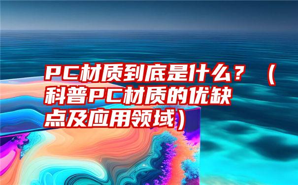 PC材质到底是什么？（科普PC材质的优缺点及应用领域）