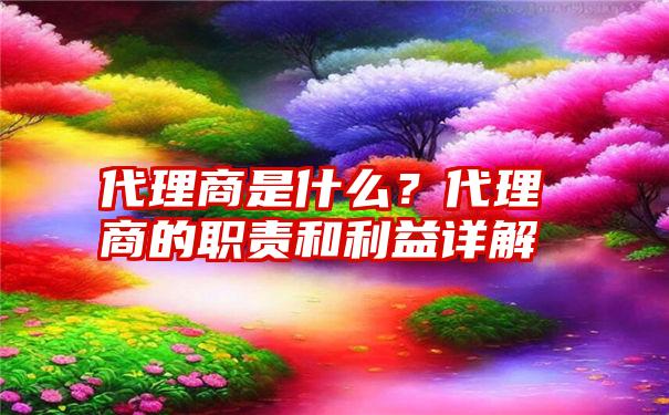 代理商是什么？代理商的职责和利益详解