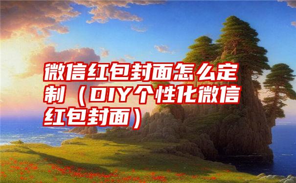 微信红包封面怎么定制（DIY个性化微信红包封面）