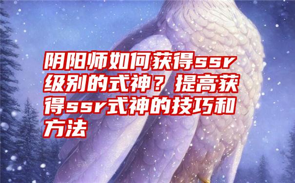 阴阳师如何获得ssr级别的式神？提高获得ssr式神的技巧和方法