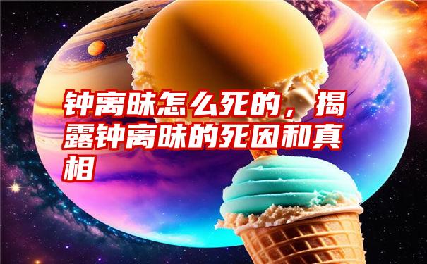 钟离昧怎么死的，揭露钟离昧的死因和真相