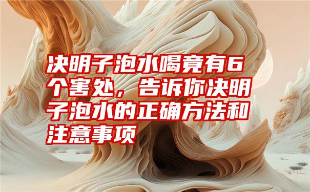 决明子泡水喝竟有6个害处，告诉你决明子泡水的正确方法和注意事项