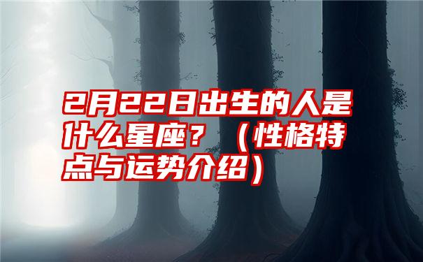 2月22日出生的人是什么星座？（性格特点与运势介绍）