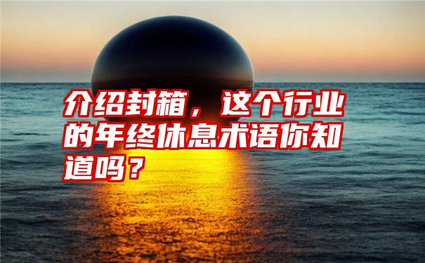 介绍封箱，这个行业的年终休息术语你知道吗？