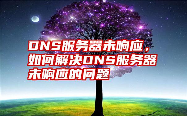 DNS服务器未响应，如何解决DNS服务器未响应的问题