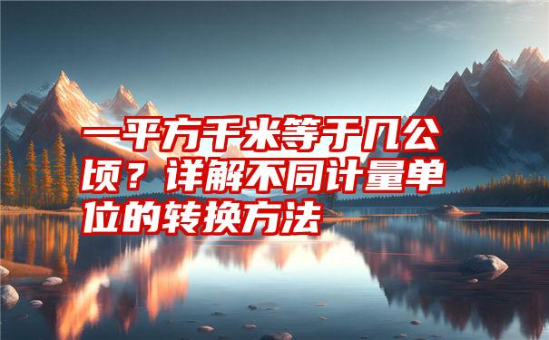 一平方千米等于几公顷？详解不同计量单位的转换方法