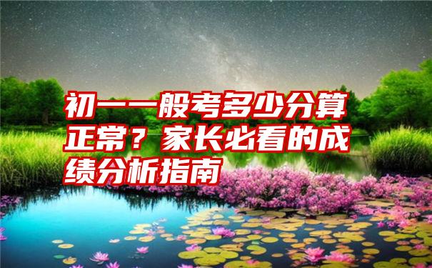 初一一般考多少分算正常？家长必看的成绩分析指南