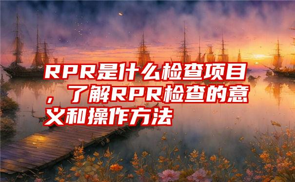 RPR是什么检查项目，了解RPR检查的意义和操作方法