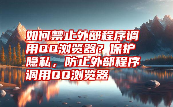 如何禁止外部程序调用QQ浏览器？保护隐私，防止外部程序调用QQ浏览器