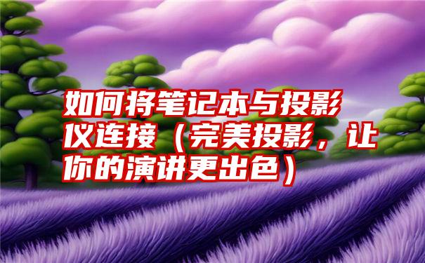 如何将笔记本与投影仪连接（完美投影，让你的演讲更出色）