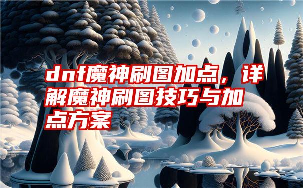 dnf魔神刷图加点，详解魔神刷图技巧与加点方案