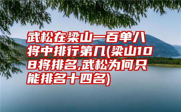 武松在梁山一百单八将中排行第几(梁山108将排名,武松为何只能排名十四名)