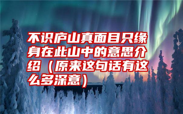 不识庐山真面目只缘身在此山中的意思介绍（原来这句话有这么多深意）