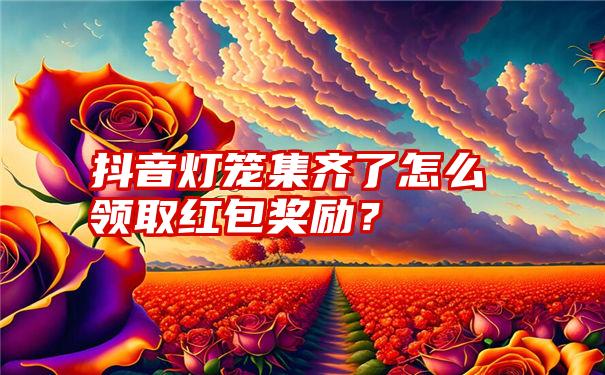 抖音灯笼集齐了怎么领取红包奖励？