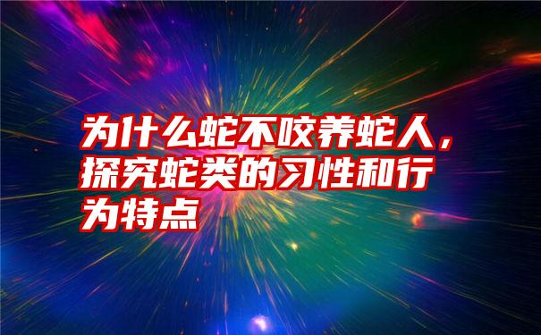 为什么蛇不咬养蛇人，探究蛇类的习性和行为特点