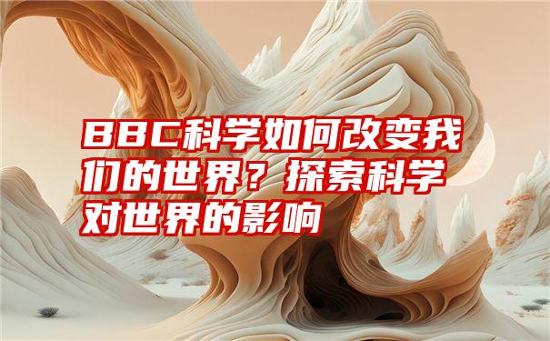 BBC科学如何改变我们的世界？探索科学对世界的影响