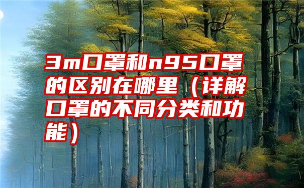 3m口罩和n95口罩的区别在哪里（详解口罩的不同分类和功能）