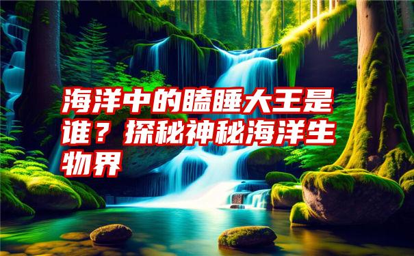 海洋中的瞌睡大王是谁？探秘神秘海洋生物界