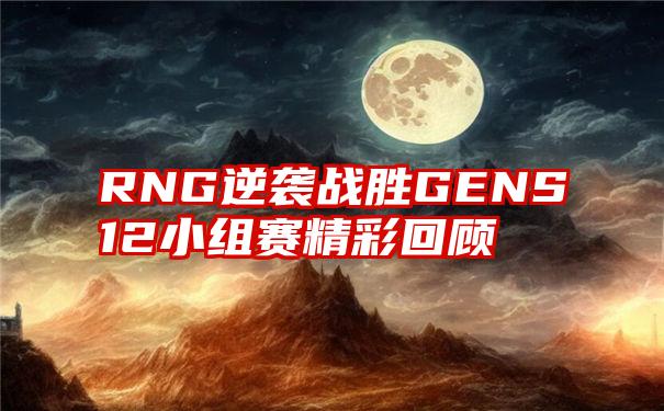 RNG逆袭战胜GENS12小组赛精彩回顾