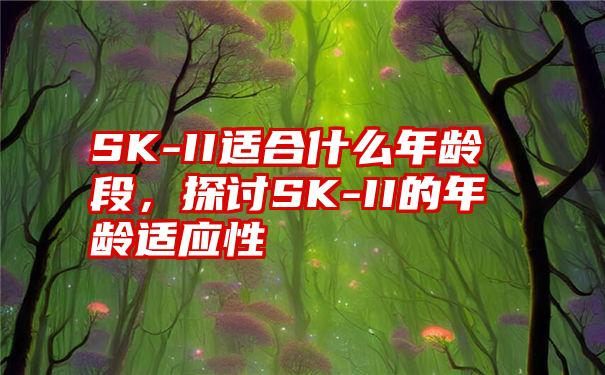 SK-II适合什么年龄段，探讨SK-II的年龄适应性