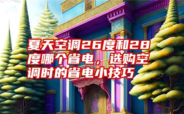 夏天空调26度和28度哪个省电，选购空调时的省电小技巧