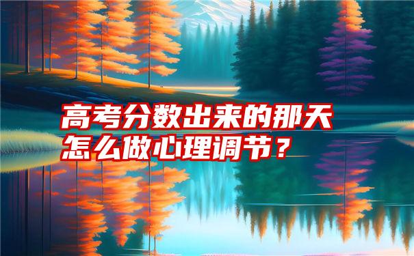 高考分数出来的那天怎么做心理调节？