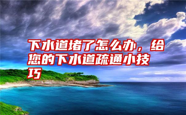 下水道堵了怎么办，给您的下水道疏通小技巧