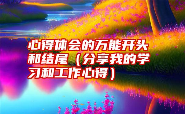 心得体会的万能开头和结尾（分享我的学习和工作心得）