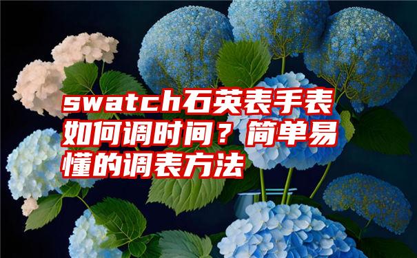 swatch石英表手表如何调时间？简单易懂的调表方法