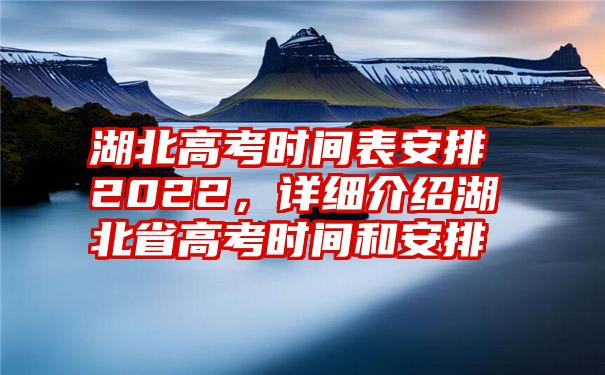 湖北高考时间表安排2022，详细介绍湖北省高考时间和安排