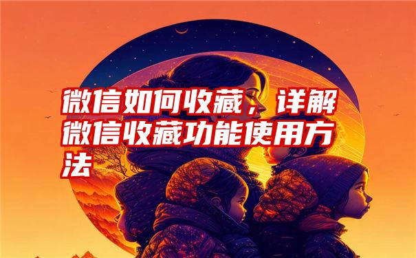 微信如何收藏，详解微信收藏功能使用方法