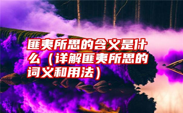 匪夷所思的含义是什么（详解匪夷所思的词义和用法）