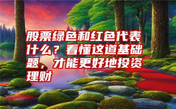 股票绿色和红色代表什么？看懂这道基础题，才能更好地投资理财