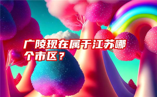 广陵现在属于江苏哪个市区？