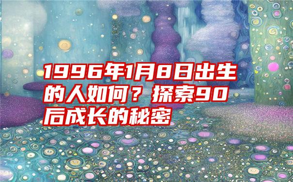 1996年1月8日出生的人如何？探索90后成长的秘密