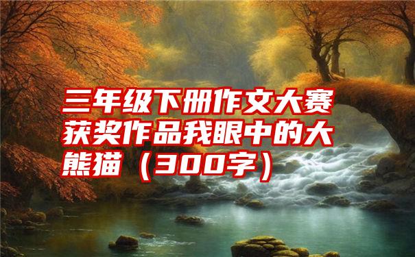 三年级下册作文大赛获奖作品我眼中的大熊猫（300字）