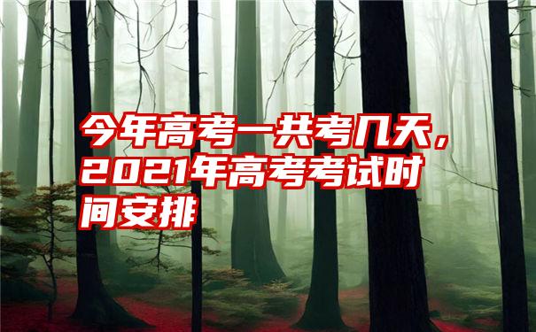 今年高考一共考几天，2021年高考考试时间安排