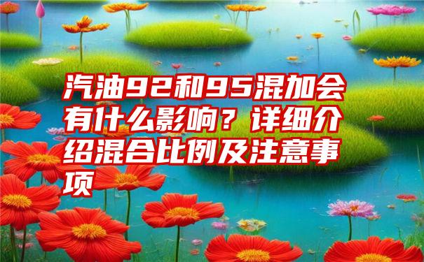 汽油92和95混加会有什么影响？详细介绍混合比例及注意事项