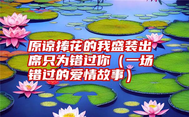 原谅捧花的我盛装出席只为错过你（一场错过的爱情故事）