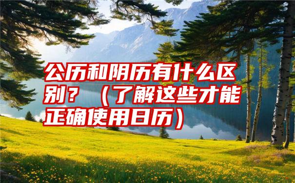 公历和阴历有什么区别？（了解这些才能正确使用日历）