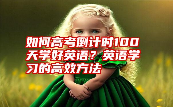 如何高考倒计时100天学好英语？英语学习的高效方法