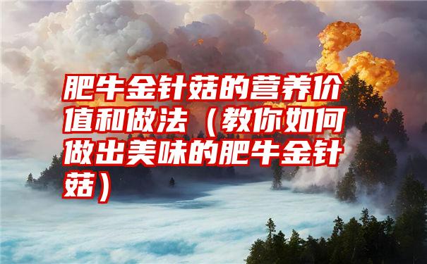 肥牛金针菇的营养价值和做法（教你如何做出美味的肥牛金针菇）