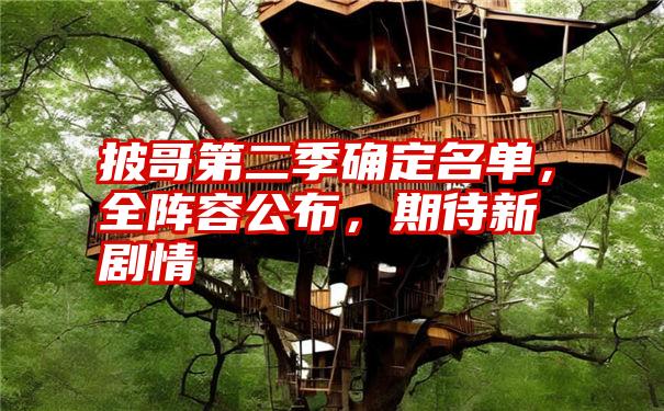 披哥第二季确定名单，全阵容公布，期待新剧情