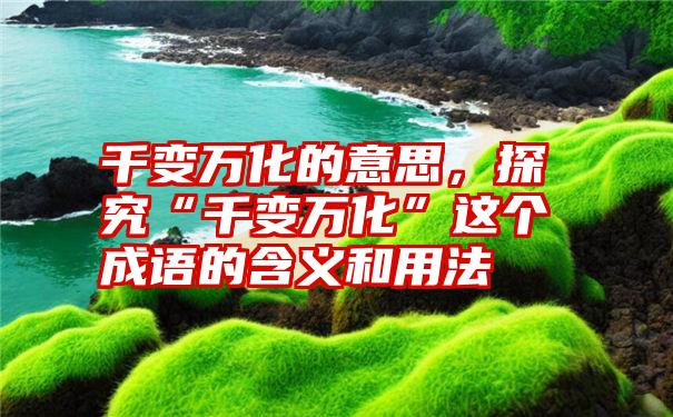 千变万化的意思，探究“千变万化”这个成语的含义和用法