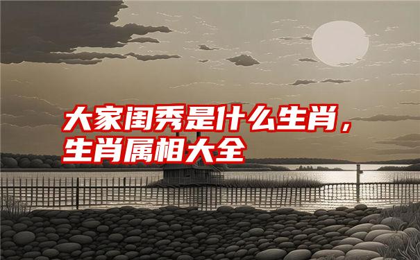 大家闺秀是什么生肖，生肖属相大全