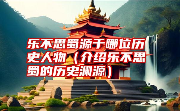 乐不思蜀源于哪位历史人物（介绍乐不思蜀的历史渊源）