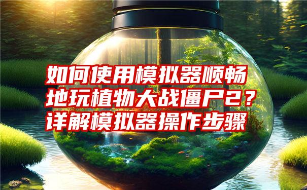 如何使用模拟器顺畅地玩植物大战僵尸2？详解模拟器操作步骤