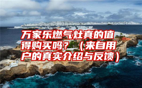 万家乐燃气灶真的值得购买吗？（来自用户的真实介绍与反馈）