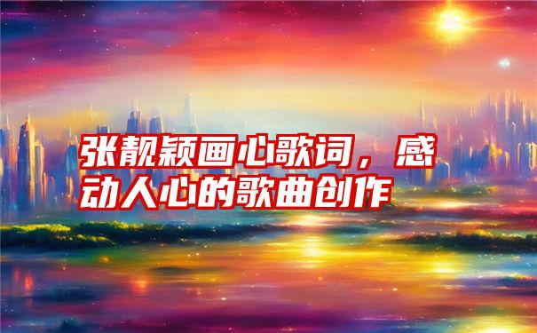 张靓颖画心歌词，感动人心的歌曲创作