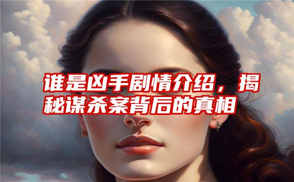 谁是凶手剧情介绍，揭秘谋杀案背后的真相